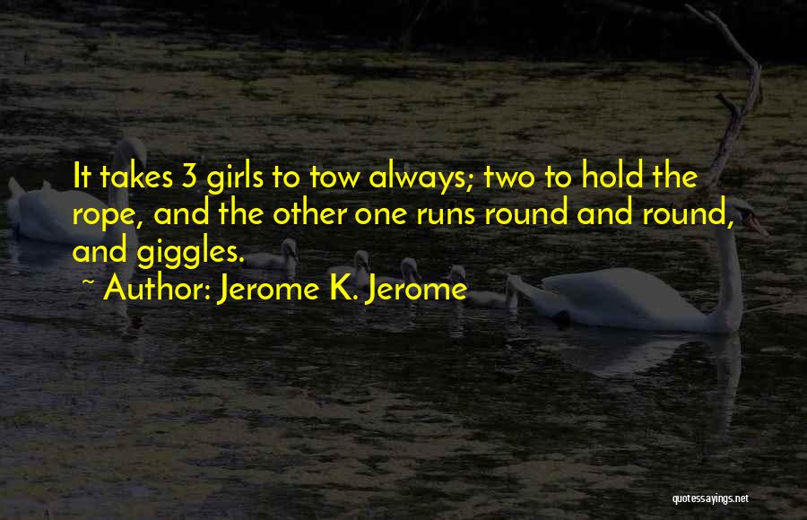 Jerome K. Jerome Quotes: It Takes 3 Girls To Tow Always; Two To Hold The Rope, And The Other One Runs Round And Round,