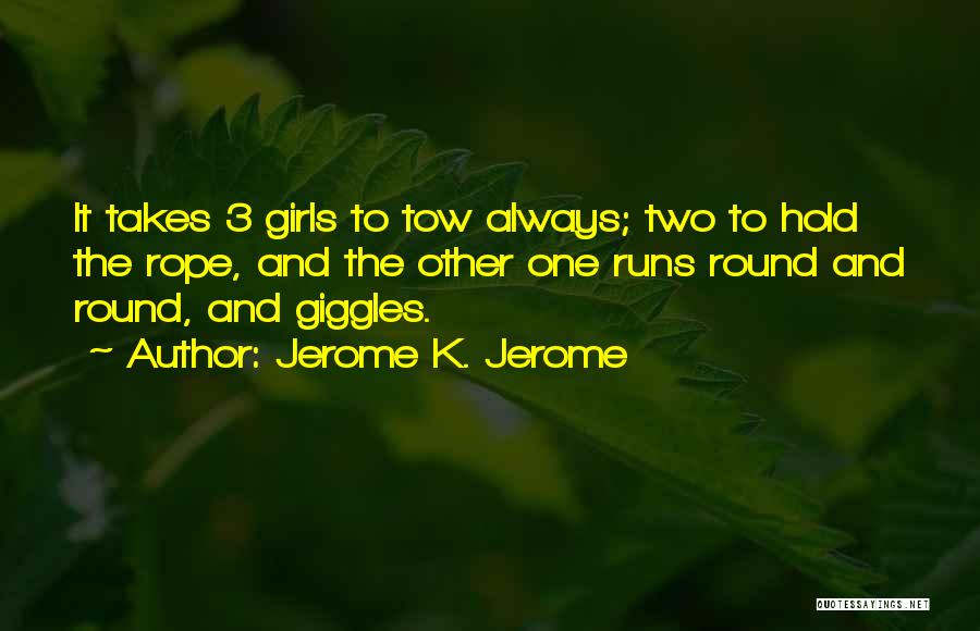 Jerome K. Jerome Quotes: It Takes 3 Girls To Tow Always; Two To Hold The Rope, And The Other One Runs Round And Round,