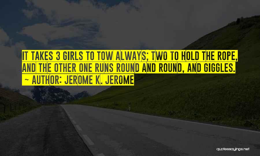 Jerome K. Jerome Quotes: It Takes 3 Girls To Tow Always; Two To Hold The Rope, And The Other One Runs Round And Round,