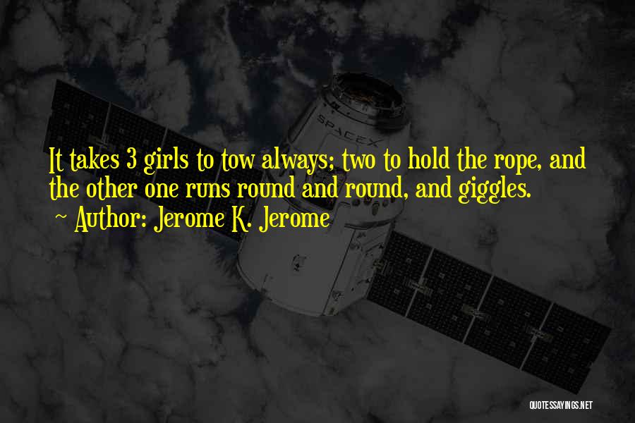 Jerome K. Jerome Quotes: It Takes 3 Girls To Tow Always; Two To Hold The Rope, And The Other One Runs Round And Round,