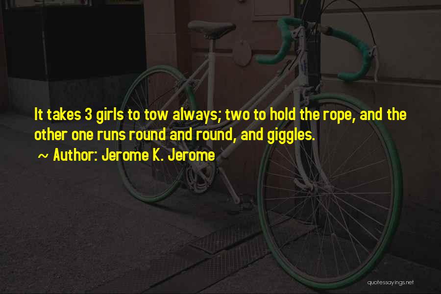 Jerome K. Jerome Quotes: It Takes 3 Girls To Tow Always; Two To Hold The Rope, And The Other One Runs Round And Round,