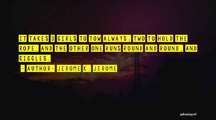 Jerome K. Jerome Quotes: It Takes 3 Girls To Tow Always; Two To Hold The Rope, And The Other One Runs Round And Round,