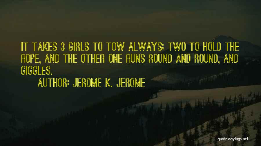 Jerome K. Jerome Quotes: It Takes 3 Girls To Tow Always; Two To Hold The Rope, And The Other One Runs Round And Round,