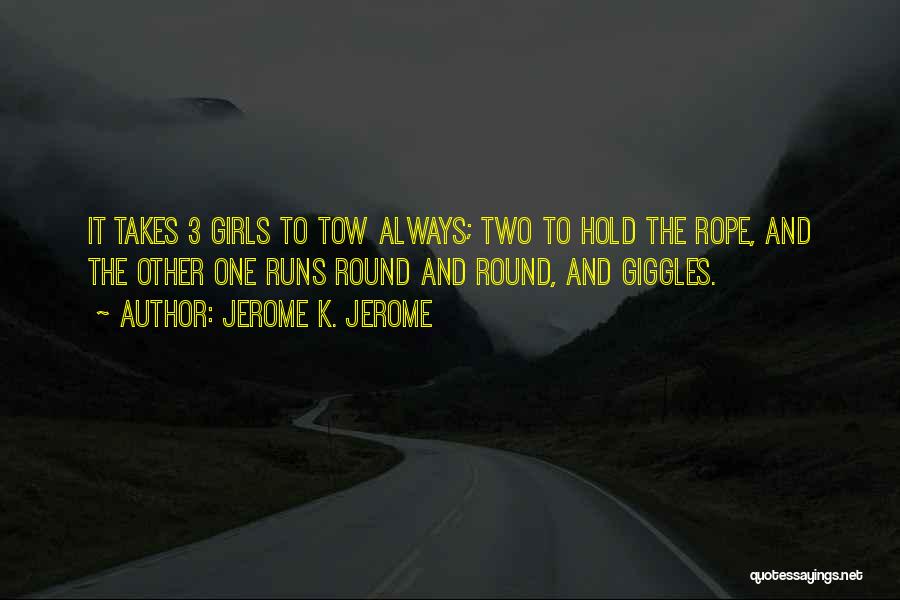 Jerome K. Jerome Quotes: It Takes 3 Girls To Tow Always; Two To Hold The Rope, And The Other One Runs Round And Round,