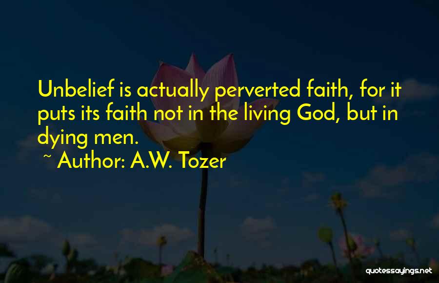 A.W. Tozer Quotes: Unbelief Is Actually Perverted Faith, For It Puts Its Faith Not In The Living God, But In Dying Men.