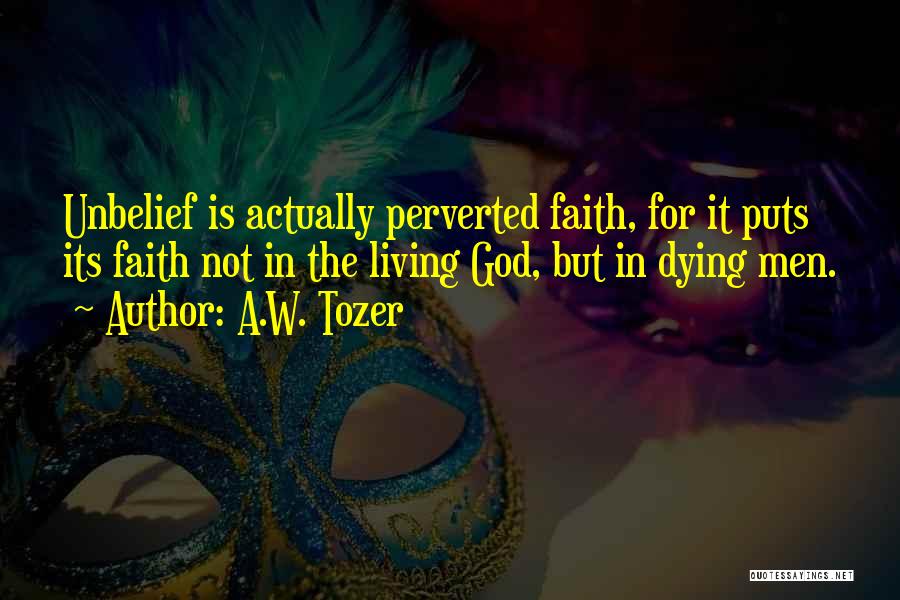 A.W. Tozer Quotes: Unbelief Is Actually Perverted Faith, For It Puts Its Faith Not In The Living God, But In Dying Men.