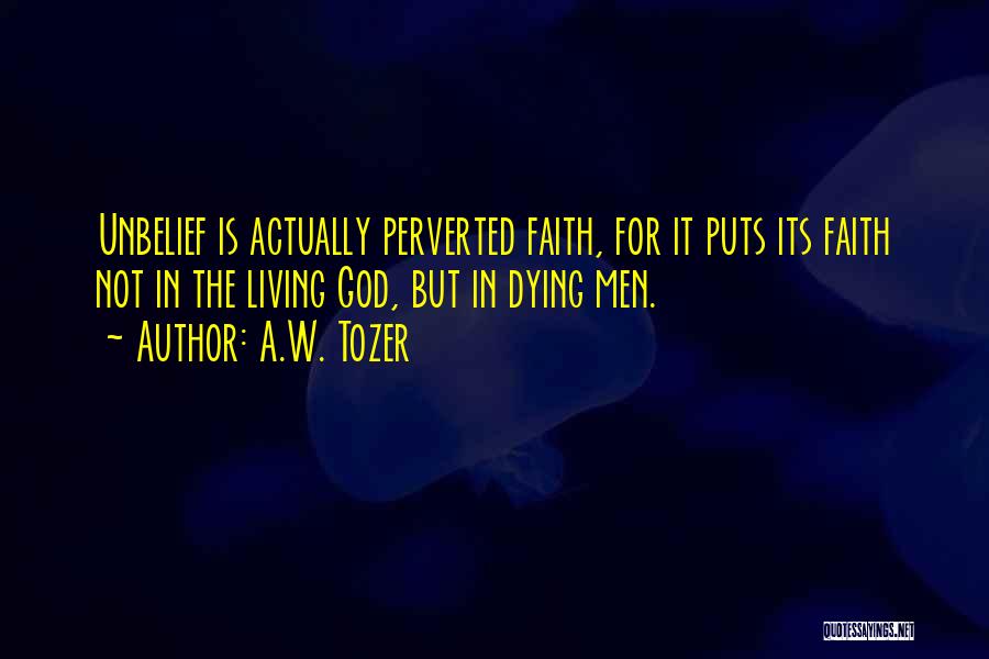 A.W. Tozer Quotes: Unbelief Is Actually Perverted Faith, For It Puts Its Faith Not In The Living God, But In Dying Men.