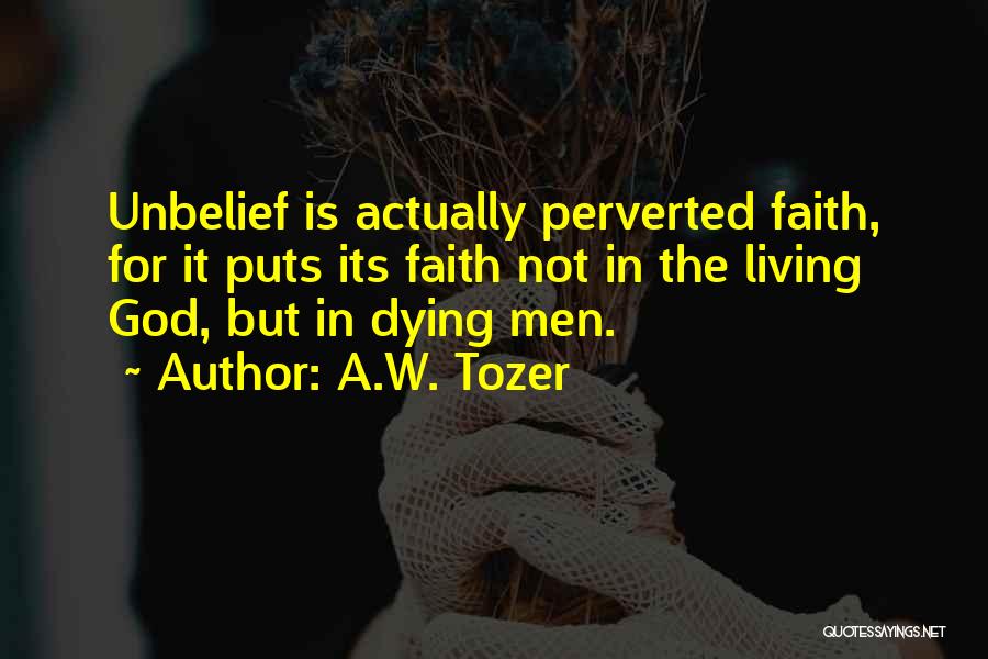 A.W. Tozer Quotes: Unbelief Is Actually Perverted Faith, For It Puts Its Faith Not In The Living God, But In Dying Men.