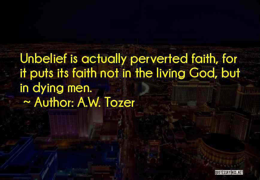 A.W. Tozer Quotes: Unbelief Is Actually Perverted Faith, For It Puts Its Faith Not In The Living God, But In Dying Men.
