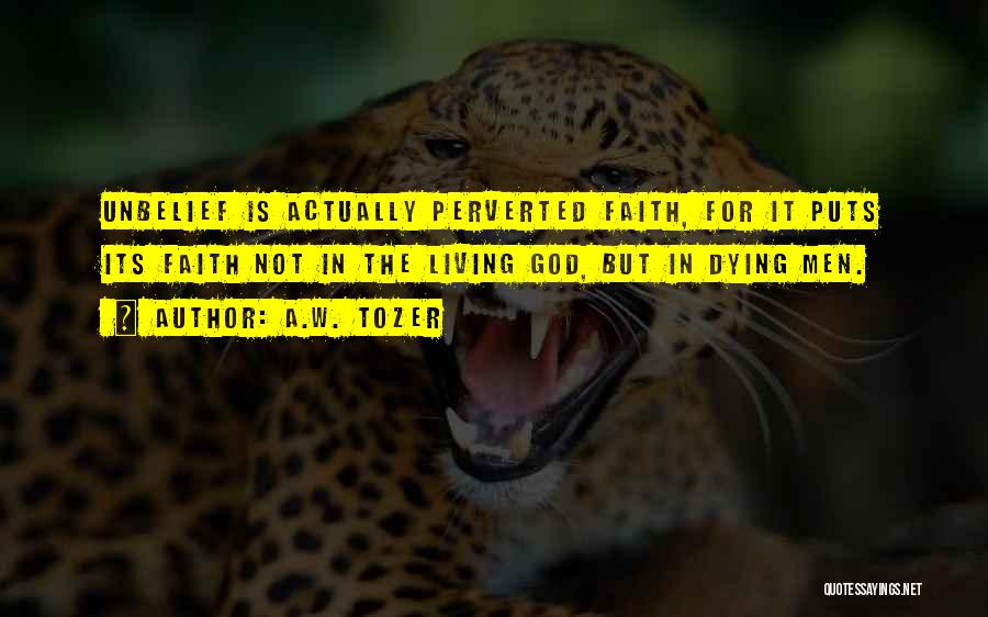 A.W. Tozer Quotes: Unbelief Is Actually Perverted Faith, For It Puts Its Faith Not In The Living God, But In Dying Men.