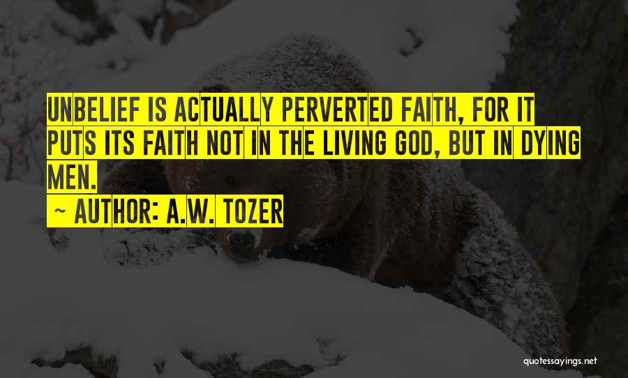 A.W. Tozer Quotes: Unbelief Is Actually Perverted Faith, For It Puts Its Faith Not In The Living God, But In Dying Men.