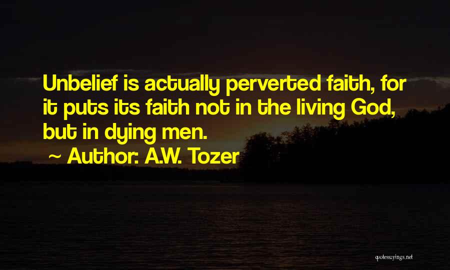 A.W. Tozer Quotes: Unbelief Is Actually Perverted Faith, For It Puts Its Faith Not In The Living God, But In Dying Men.