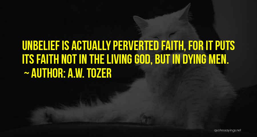 A.W. Tozer Quotes: Unbelief Is Actually Perverted Faith, For It Puts Its Faith Not In The Living God, But In Dying Men.