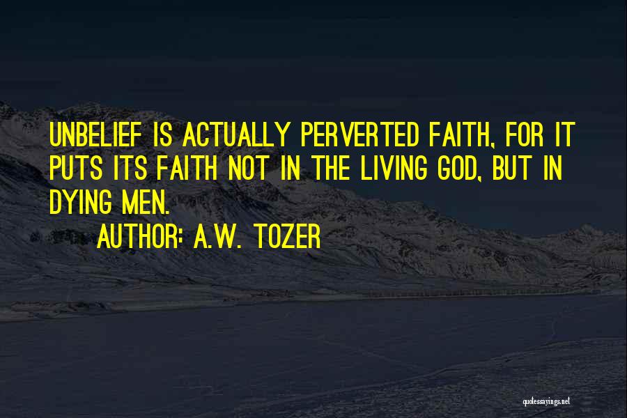 A.W. Tozer Quotes: Unbelief Is Actually Perverted Faith, For It Puts Its Faith Not In The Living God, But In Dying Men.
