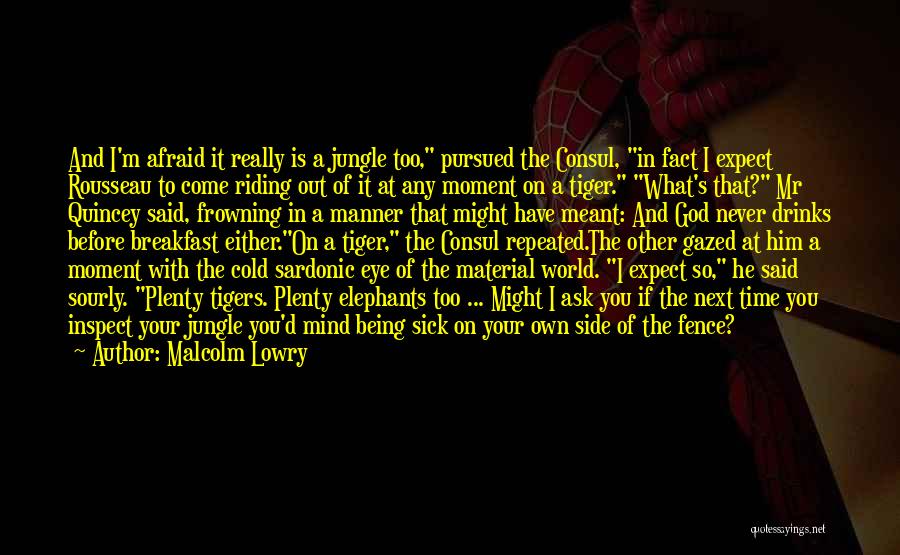 Malcolm Lowry Quotes: And I'm Afraid It Really Is A Jungle Too, Pursued The Consul, In Fact I Expect Rousseau To Come Riding