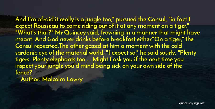 Malcolm Lowry Quotes: And I'm Afraid It Really Is A Jungle Too, Pursued The Consul, In Fact I Expect Rousseau To Come Riding