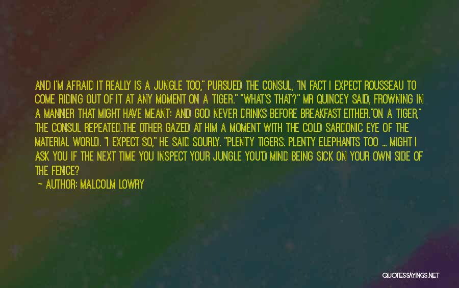 Malcolm Lowry Quotes: And I'm Afraid It Really Is A Jungle Too, Pursued The Consul, In Fact I Expect Rousseau To Come Riding