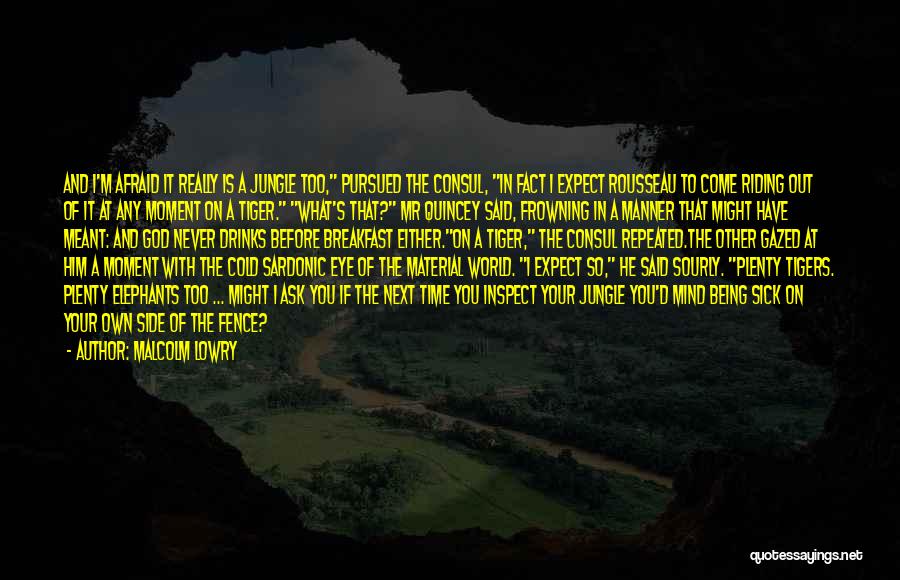 Malcolm Lowry Quotes: And I'm Afraid It Really Is A Jungle Too, Pursued The Consul, In Fact I Expect Rousseau To Come Riding