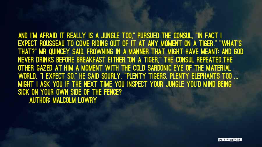 Malcolm Lowry Quotes: And I'm Afraid It Really Is A Jungle Too, Pursued The Consul, In Fact I Expect Rousseau To Come Riding