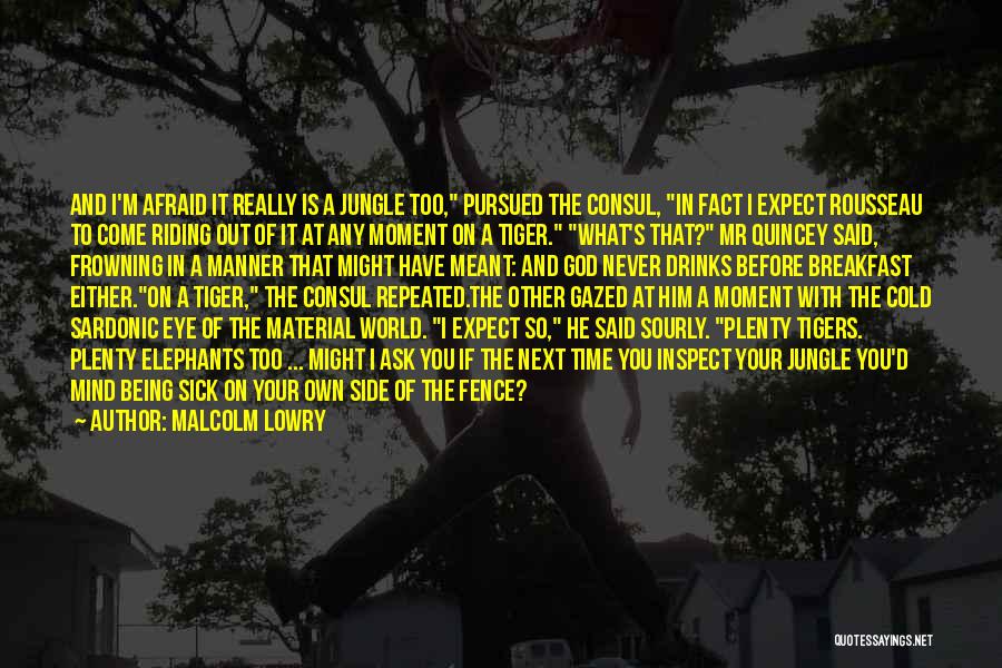 Malcolm Lowry Quotes: And I'm Afraid It Really Is A Jungle Too, Pursued The Consul, In Fact I Expect Rousseau To Come Riding