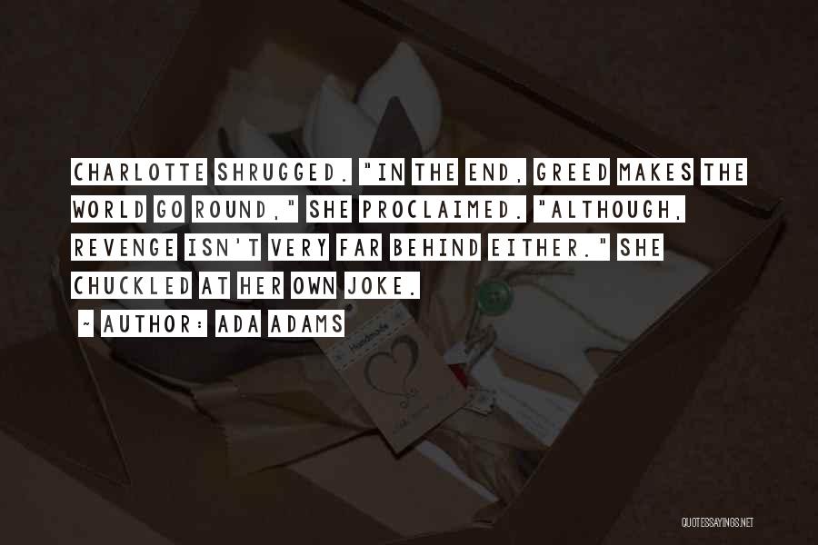 Ada Adams Quotes: Charlotte Shrugged. In The End, Greed Makes The World Go Round, She Proclaimed. Although, Revenge Isn't Very Far Behind Either.