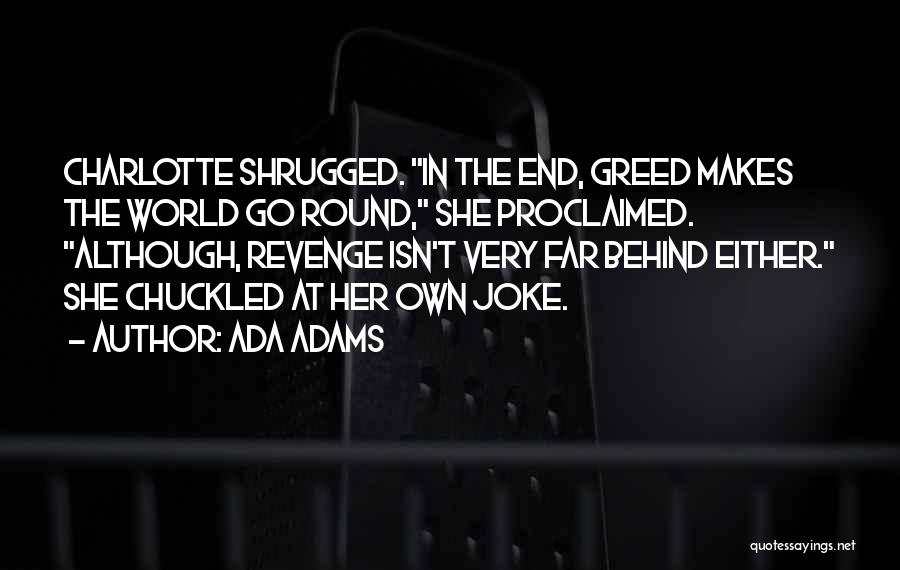 Ada Adams Quotes: Charlotte Shrugged. In The End, Greed Makes The World Go Round, She Proclaimed. Although, Revenge Isn't Very Far Behind Either.