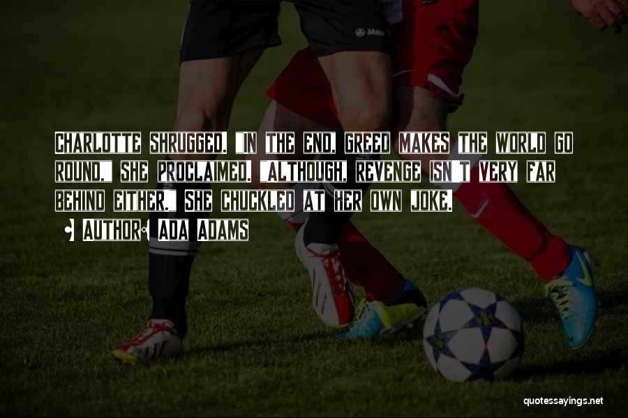 Ada Adams Quotes: Charlotte Shrugged. In The End, Greed Makes The World Go Round, She Proclaimed. Although, Revenge Isn't Very Far Behind Either.