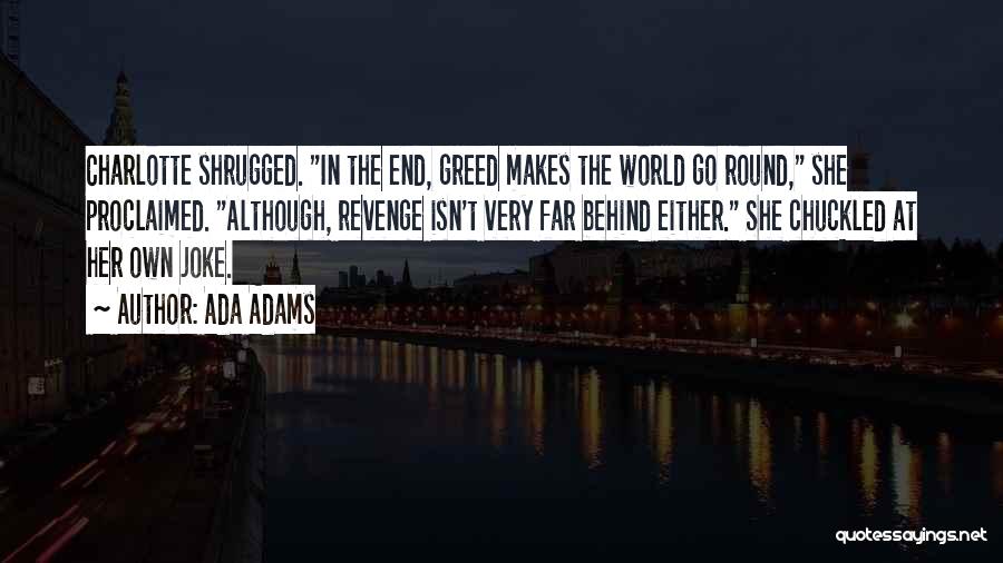 Ada Adams Quotes: Charlotte Shrugged. In The End, Greed Makes The World Go Round, She Proclaimed. Although, Revenge Isn't Very Far Behind Either.