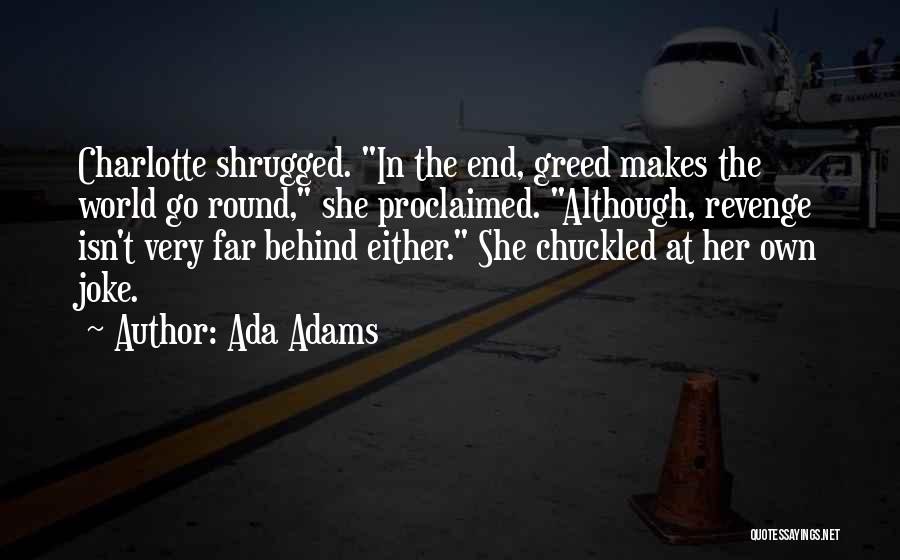 Ada Adams Quotes: Charlotte Shrugged. In The End, Greed Makes The World Go Round, She Proclaimed. Although, Revenge Isn't Very Far Behind Either.