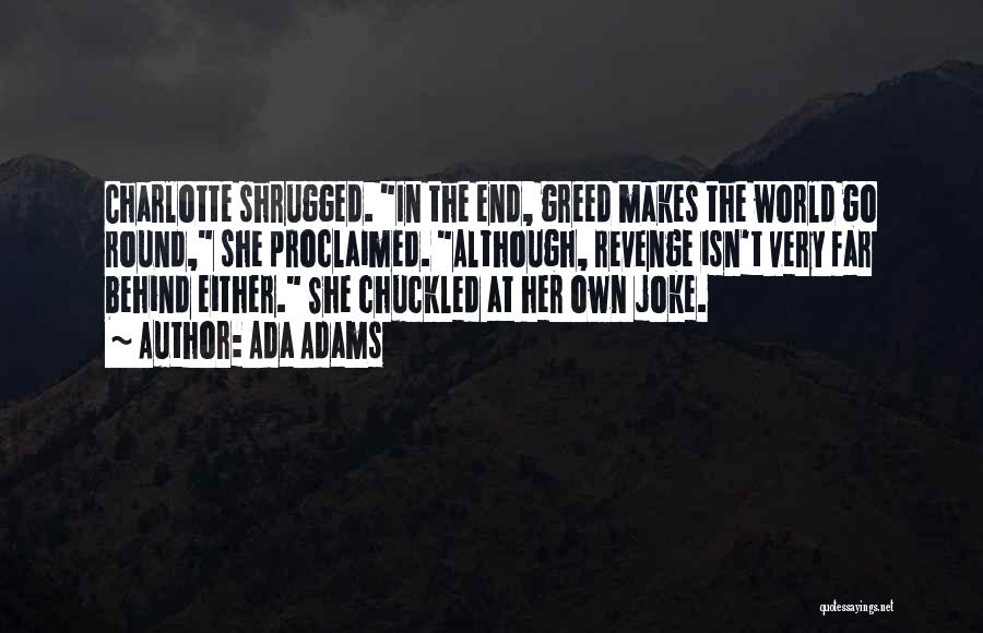 Ada Adams Quotes: Charlotte Shrugged. In The End, Greed Makes The World Go Round, She Proclaimed. Although, Revenge Isn't Very Far Behind Either.