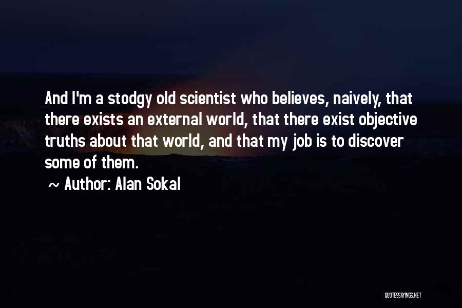 Alan Sokal Quotes: And I'm A Stodgy Old Scientist Who Believes, Naively, That There Exists An External World, That There Exist Objective Truths