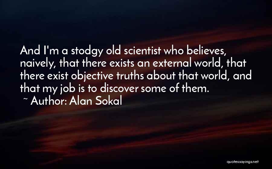 Alan Sokal Quotes: And I'm A Stodgy Old Scientist Who Believes, Naively, That There Exists An External World, That There Exist Objective Truths