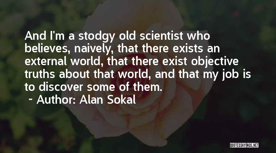 Alan Sokal Quotes: And I'm A Stodgy Old Scientist Who Believes, Naively, That There Exists An External World, That There Exist Objective Truths
