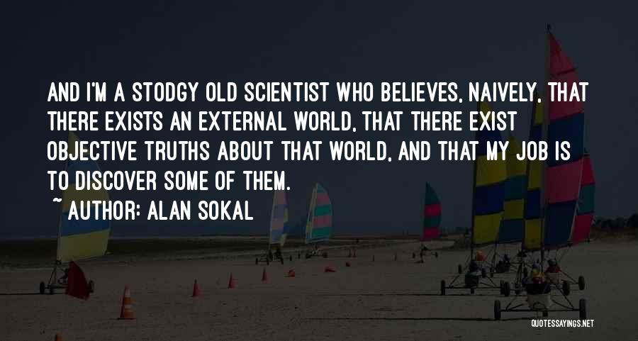 Alan Sokal Quotes: And I'm A Stodgy Old Scientist Who Believes, Naively, That There Exists An External World, That There Exist Objective Truths