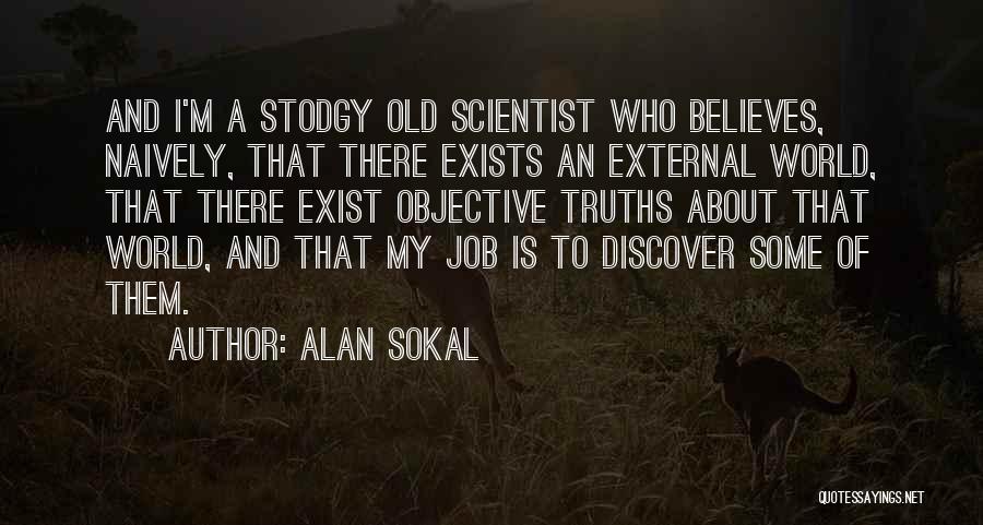 Alan Sokal Quotes: And I'm A Stodgy Old Scientist Who Believes, Naively, That There Exists An External World, That There Exist Objective Truths