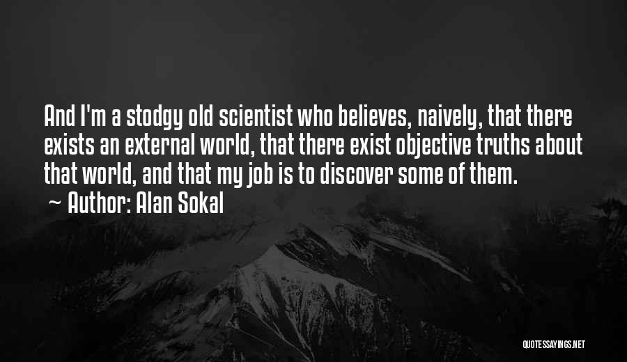 Alan Sokal Quotes: And I'm A Stodgy Old Scientist Who Believes, Naively, That There Exists An External World, That There Exist Objective Truths