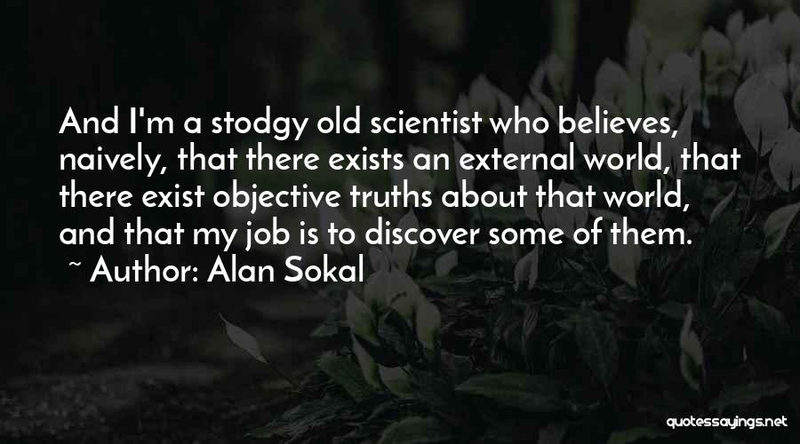 Alan Sokal Quotes: And I'm A Stodgy Old Scientist Who Believes, Naively, That There Exists An External World, That There Exist Objective Truths