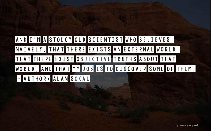 Alan Sokal Quotes: And I'm A Stodgy Old Scientist Who Believes, Naively, That There Exists An External World, That There Exist Objective Truths