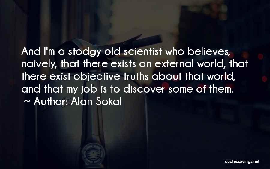 Alan Sokal Quotes: And I'm A Stodgy Old Scientist Who Believes, Naively, That There Exists An External World, That There Exist Objective Truths