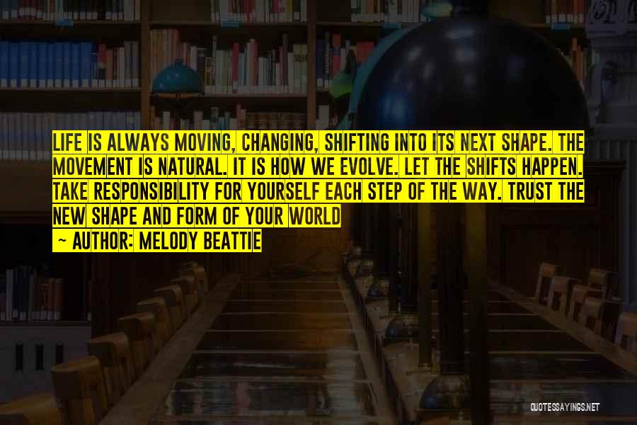 Melody Beattie Quotes: Life Is Always Moving, Changing, Shifting Into Its Next Shape. The Movement Is Natural. It Is How We Evolve. Let