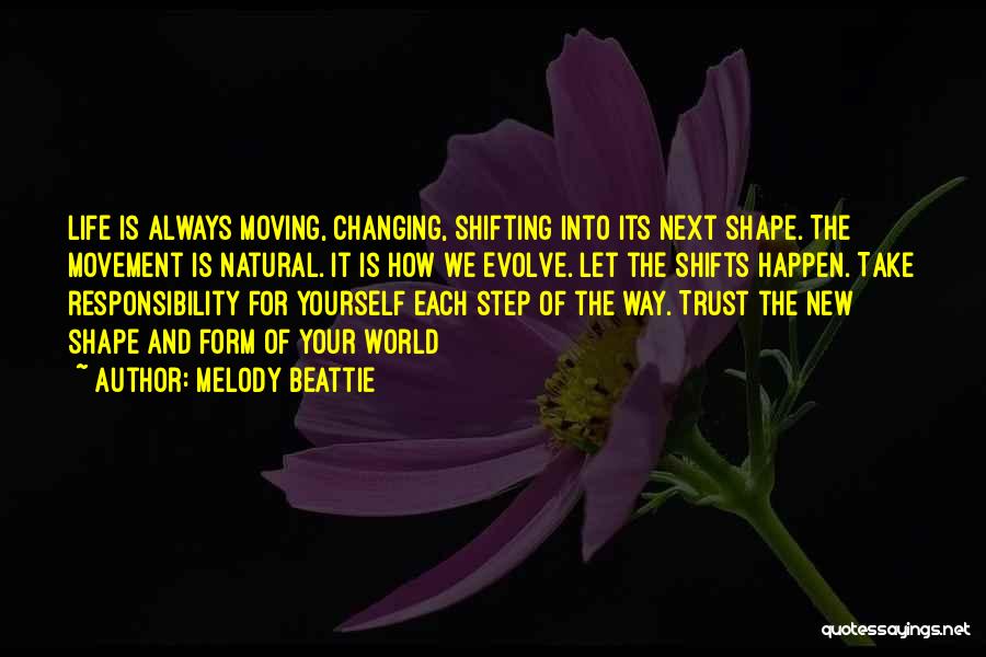 Melody Beattie Quotes: Life Is Always Moving, Changing, Shifting Into Its Next Shape. The Movement Is Natural. It Is How We Evolve. Let