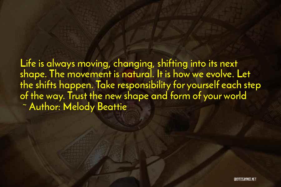 Melody Beattie Quotes: Life Is Always Moving, Changing, Shifting Into Its Next Shape. The Movement Is Natural. It Is How We Evolve. Let