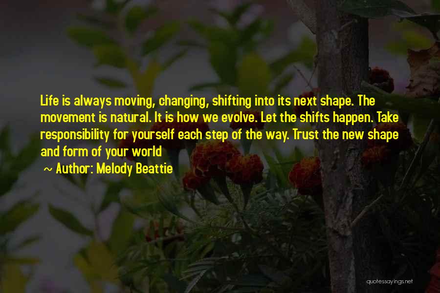 Melody Beattie Quotes: Life Is Always Moving, Changing, Shifting Into Its Next Shape. The Movement Is Natural. It Is How We Evolve. Let