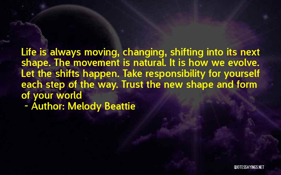 Melody Beattie Quotes: Life Is Always Moving, Changing, Shifting Into Its Next Shape. The Movement Is Natural. It Is How We Evolve. Let