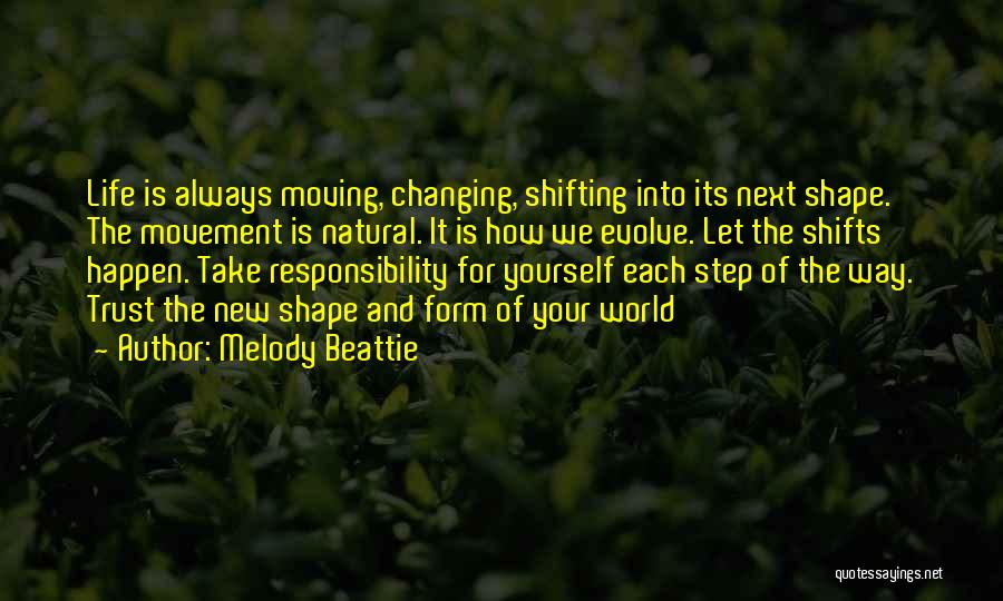 Melody Beattie Quotes: Life Is Always Moving, Changing, Shifting Into Its Next Shape. The Movement Is Natural. It Is How We Evolve. Let