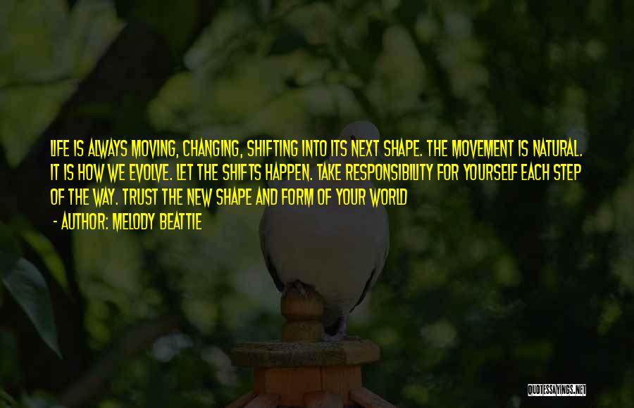 Melody Beattie Quotes: Life Is Always Moving, Changing, Shifting Into Its Next Shape. The Movement Is Natural. It Is How We Evolve. Let