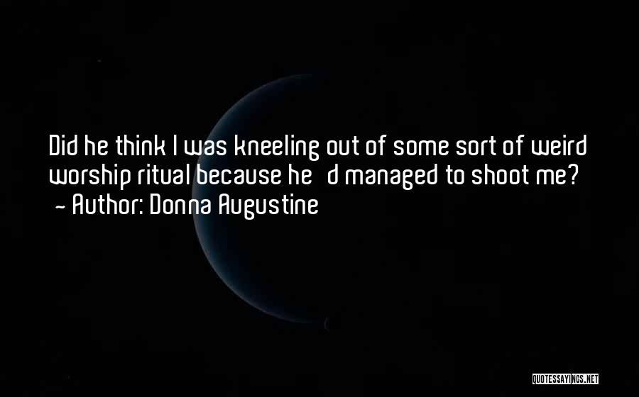 Donna Augustine Quotes: Did He Think I Was Kneeling Out Of Some Sort Of Weird Worship Ritual Because He'd Managed To Shoot Me?