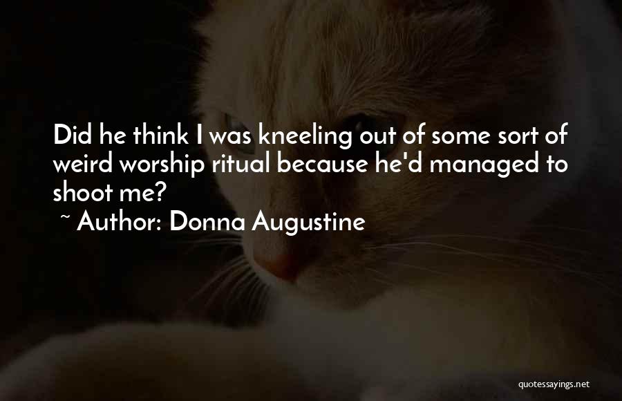 Donna Augustine Quotes: Did He Think I Was Kneeling Out Of Some Sort Of Weird Worship Ritual Because He'd Managed To Shoot Me?