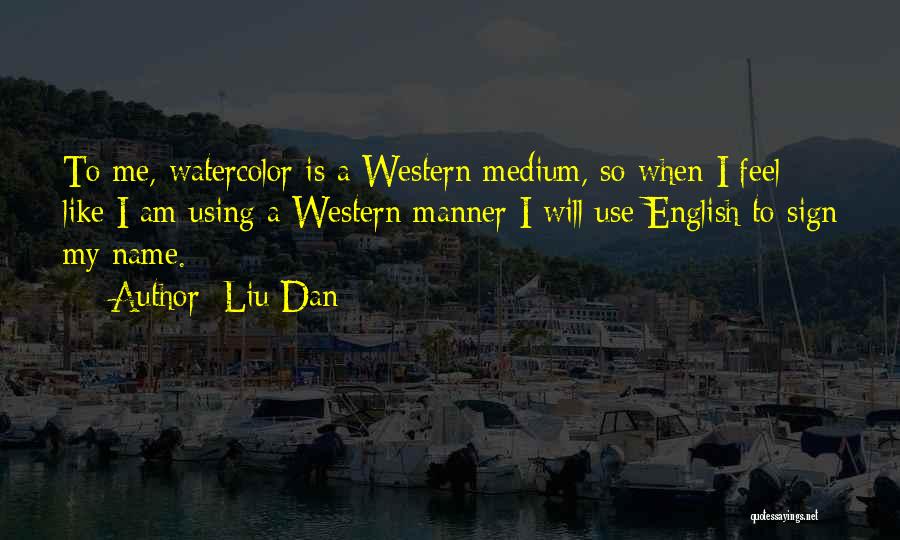 Liu Dan Quotes: To Me, Watercolor Is A Western Medium, So When I Feel Like I Am Using A Western Manner I Will