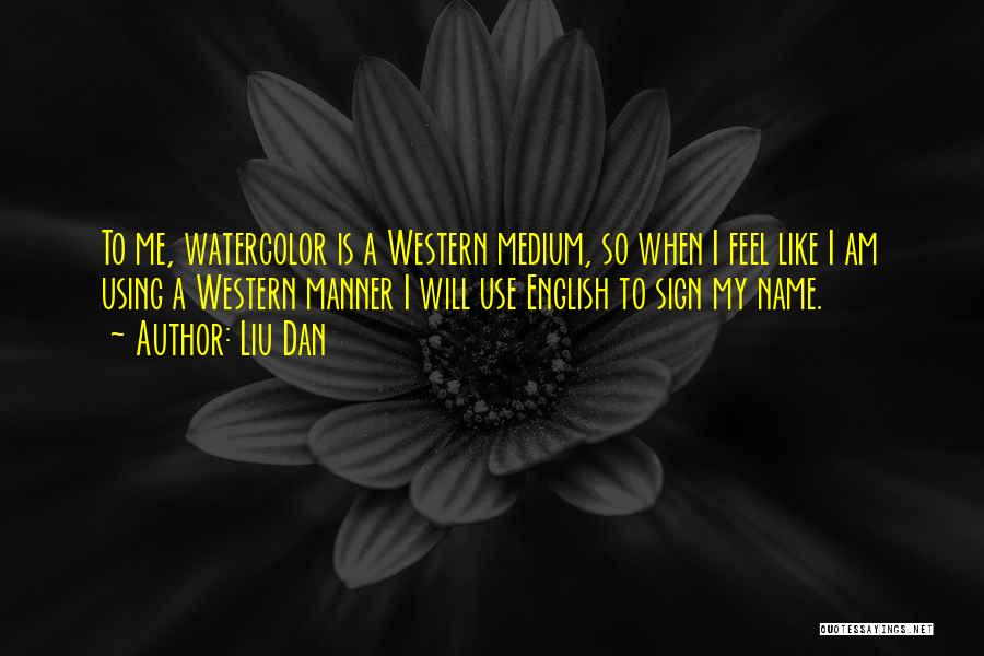 Liu Dan Quotes: To Me, Watercolor Is A Western Medium, So When I Feel Like I Am Using A Western Manner I Will